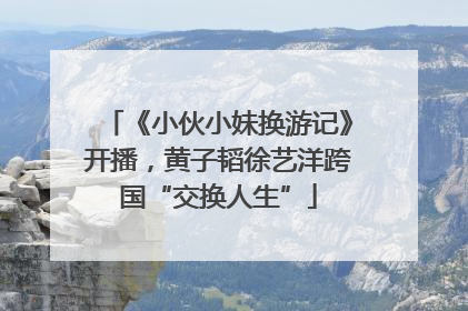 《小伙小妹换游记》开播，黄子韬徐艺洋跨国“交换人生”