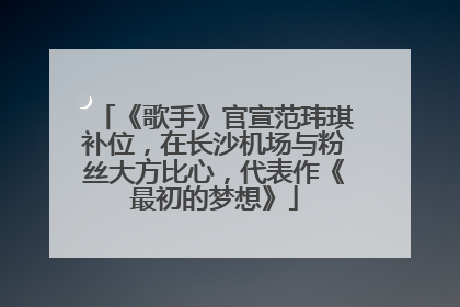 《歌手》官宣范玮琪补位，在长沙机场与粉丝大方比心，代表作《最初的梦想》