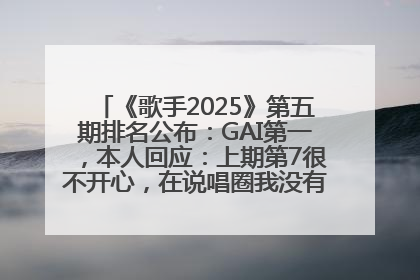《歌手2025》第五期排名公布：GAI第一，本人回应：上期第7很不开心，在说唱圈我没有输过！卫兰淘汰