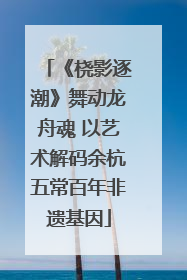 《桡影逐潮》舞动龙舟魂 以艺术解码余杭五常百年非遗基因