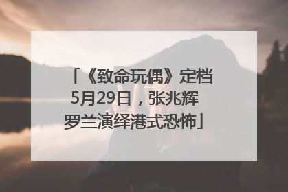 《致命玩偶》定档5月29日，张兆辉罗兰演绎港式恐怖