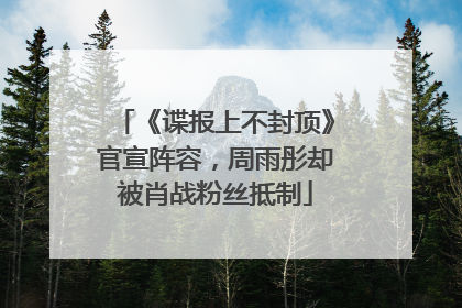 《谍报上不封顶》官宣阵容，周雨彤却被肖战粉丝抵制