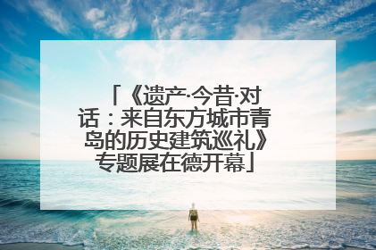 《遗产·今昔·对话：来自东方城市青岛的历史建筑巡礼》专题展在德开幕
