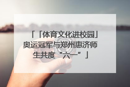 「体育文化进校园」奥运冠军与郑州惠济师生共度“六一”
