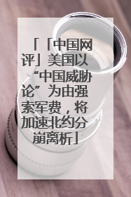 「中国网评」美国以“中国威胁论”为由强索军费，将加速北约分崩离析