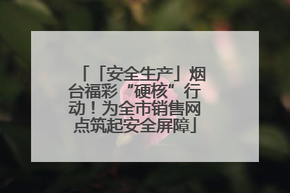 「安全生产」烟台福彩“硬核”行动！为全市销售网点筑起安全屏障