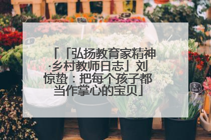 「弘扬教育家精神·乡村教师日志」刘惊蛰：把每个孩子都当作掌心的宝贝