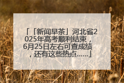 「新闻早茶」河北省2025年高考顺利结束，6月25日左右可查成绩，还有这些热点……