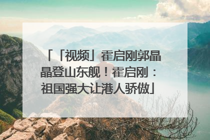 「视频」霍启刚郭晶晶登山东舰！霍启刚：祖国强大让港人骄傲