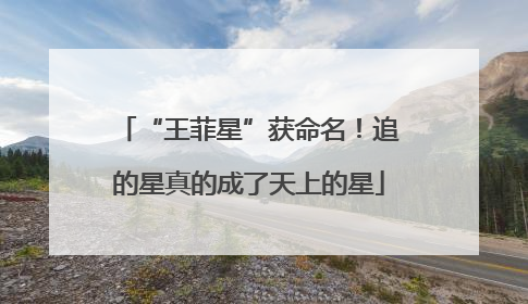 “王菲星”获命名！追的星真的成了天上的星
