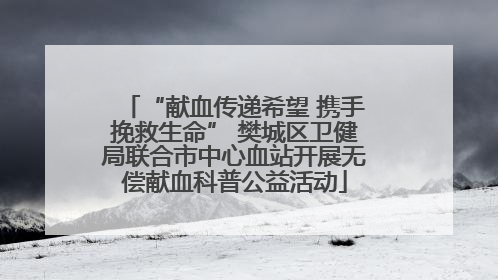 “献血传递希望 携手挽救生命” 樊城区卫健局联合市中心血站开展无偿献血科普公益活动