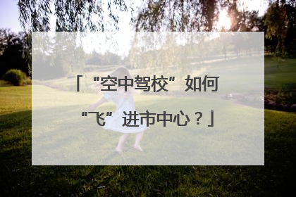 “空中驾校”如何“飞”进市中心？