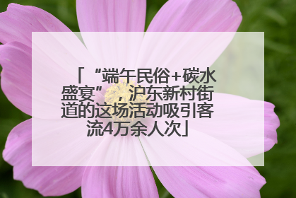 “端午民俗+碳水盛宴”，沪东新村街道的这场活动吸引客流4万余人次