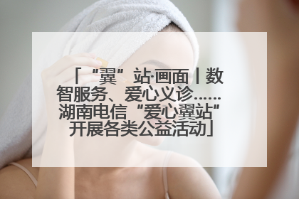 “翼”站·画面丨数智服务、爱心义诊……湖南电信“爱心翼站” 开展各类公益活动