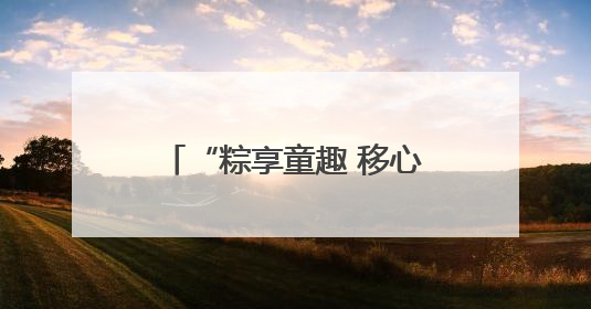“粽享童趣 移心相伴” 河南移动让心级服务更暖心