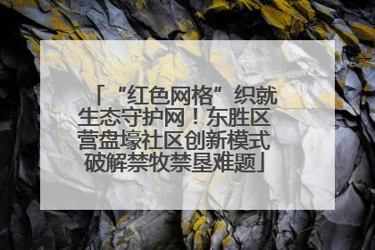 “红色网格”织就生态守护网！东胜区营盘壕社区创新模式破解禁牧禁垦难题