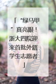 “绿马甲”真亮眼！浙大四院迎来首批外籍学生志愿者