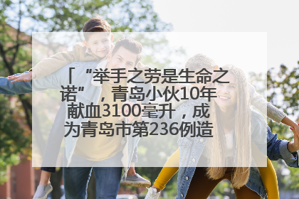 “举手之劳是生命之诺”，青岛小伙10年献血3100毫升，成为青岛市第236例造血干细胞捐献者