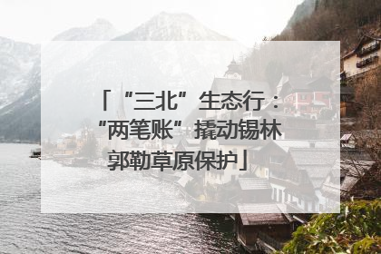 “三北”生态行：“两笔账”撬动锡林郭勒草原保护