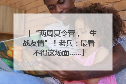 “两周夏令营，一生战友情”！老兵：最看不得这场面……