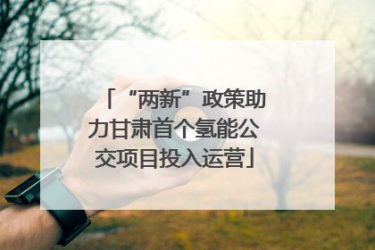 “两新”政策助力甘肃首个氢能公交项目投入运营