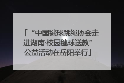 “中国毽球跳绳协会走进湖南·校园毽球送教”公益活动在岳阳举行