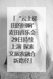 “云上梯田的回响”麦田音乐会29日持续上演 探索文旅农融合新路径