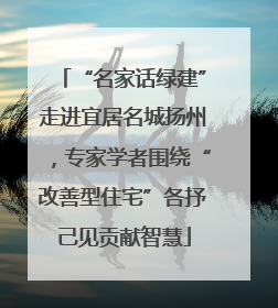 “名家话绿建”走进宜居名城扬州，专家学者围绕“改善型住宅”各抒己见贡献智慧