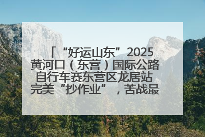 “好运山东”2025黄河口（东营）国际公路自行车赛东营区龙居站 完美“抄作业”，苦战最后时刻黄衫易主