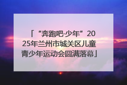“奔跑吧·少年”2025年兰州市城关区儿童青少年运动会圆满落幕