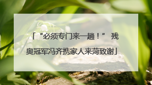 “必须专门来一趟！” 残奥冠军冯齐携家人来菏致谢