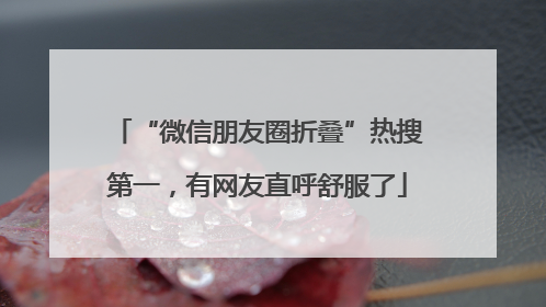 “微信朋友圈折叠”热搜第一，有网友直呼舒服了