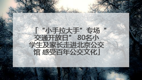 “小手拉大手”专场“交通开放日” 80名小学生及家长走进北京公交馆 感受百年公交文化