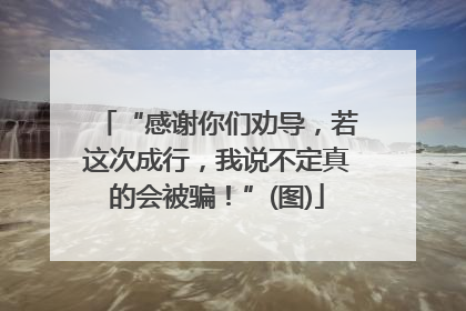 “感谢你们劝导，若这次成行，我说不定真的会被骗！”(图)