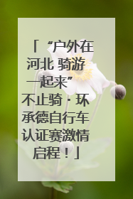 “户外在河北 骑游一起来” 不止骑・环承德自行车认证赛激情启程！