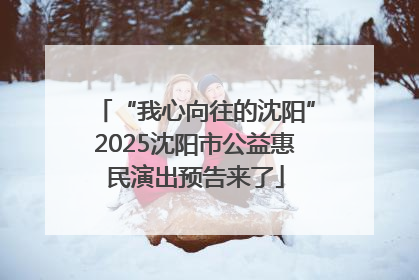 “我心向往的沈阳”2025沈阳市公益惠民演出预告来了