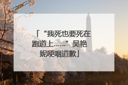 “我死也要死在跑道上……”吴艳妮哽咽道歉