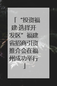 “投资福建·选择开发区”福建省招商引资推介会在福州成功举行