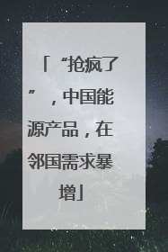 “抢疯了”，中国能源产品，在邻国需求暴增