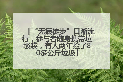 “无痕徒步”日渐流行，参与者随身携带垃圾袋，有人两年捡了80多公斤垃圾