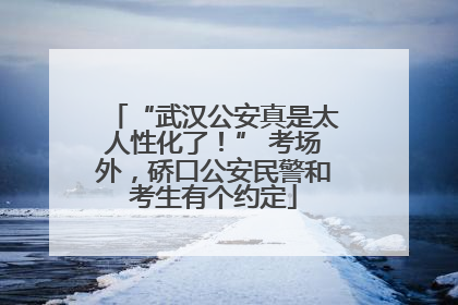 “武汉公安真是太人性化了！” 考场外，硚口公安民警和考生有个约定
