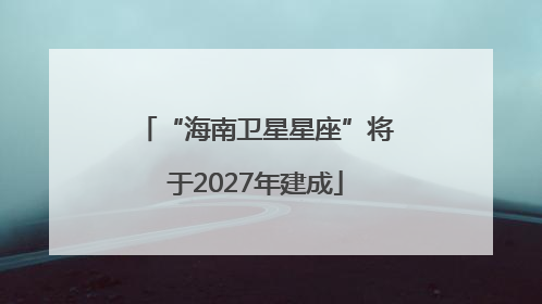 “海南卫星星座”将于2027年建成