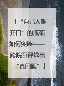 “自己人难开口”的瓶颈如何突破——跨院互评找出“真问题”