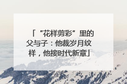 “花样剪彩”里的父与子：他裁岁月纹样，他接时代新章