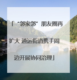 “邻家邻”朋友圈再扩大 通运街道携手周边开展协同治理