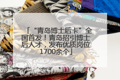 “青岛博士后卡”全国首发！青岛招引博士后人才，发布优质岗位1700余个