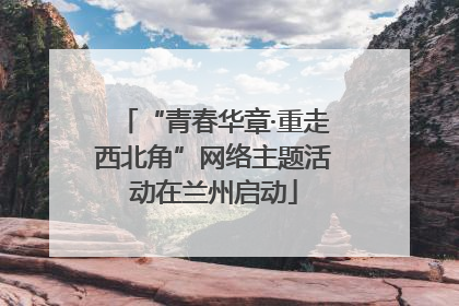 “青春华章·重走西北角”网络主题活动在兰州启动
