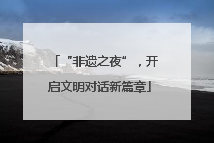 “非遗之夜”，开启文明对话新篇章