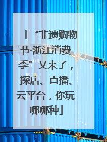 “非遗购物节·浙江消费季”又来了，探店、直播、云平台，你玩哪哪种