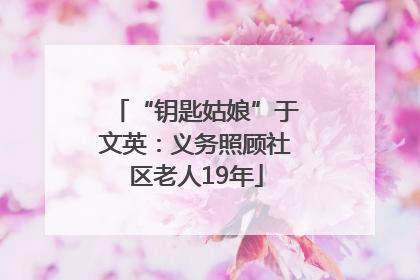 “钥匙姑娘”于文英：义务照顾社区老人19年